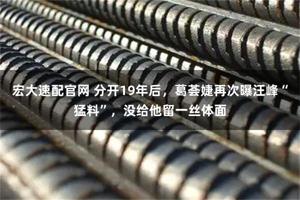 宏大速配官网 分开19年后，葛荟婕再次曝汪峰“猛料”，没给他留一丝体面