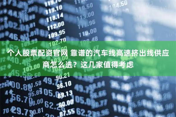 个人股票配资官网 靠谱的汽车线高速挤出线供应商怎么选？这几家值得考虑