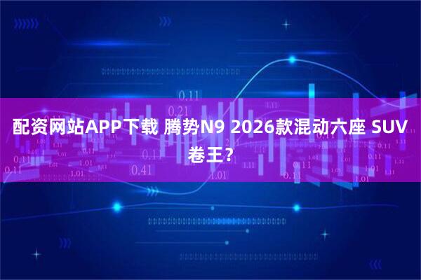 配资网站APP下载 腾势N9 2026款混动六座 SUV卷王？