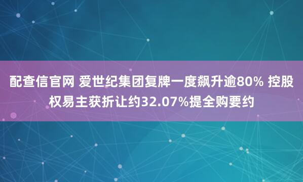 配查信官网 爱世纪集团复牌一度飙升逾80% 控股权易主获折让约32.07%提全购要约