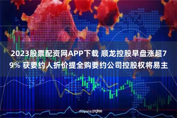 2023股票配资网APP下载 顺龙控股早盘涨超79% 获要约人折价提全购要约公司控股权将易主