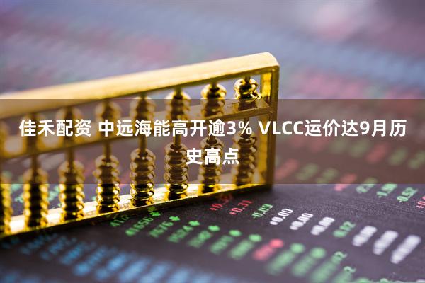 佳禾配资 中远海能高开逾3% VLCC运价达9月历史高点