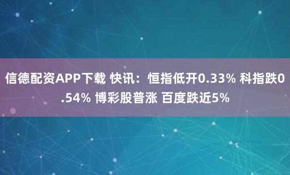 信德配资APP下载 快讯：恒指低开0.33% 科指跌0.54% 博彩股普涨 百度跌近5%
