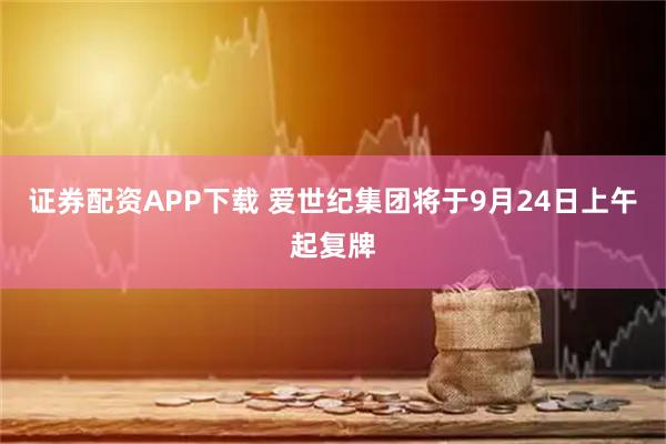 证券配资APP下载 爱世纪集团将于9月24日上午起复牌