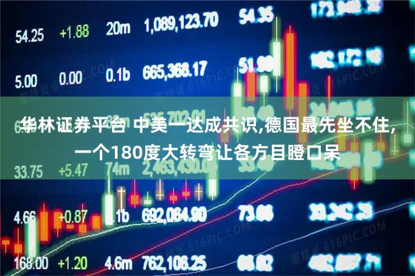 华林证券平台 中美一达成共识,德国最先坐不住,一个180度大转弯让各方目瞪口呆