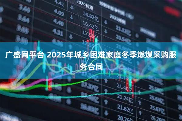 广盛网平台 2025年城乡困难家庭冬季燃煤采购服务合同
