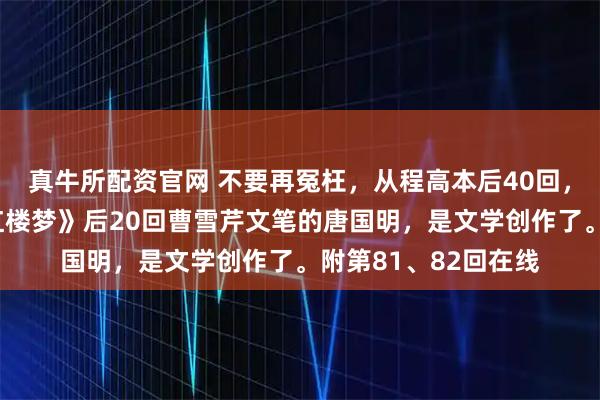 真牛所配资官网 不要再冤枉,从程高本后40回,找到的百回全本《红楼梦》后20回曹雪芹文笔的唐国明,是文学创作了。附第81、82回在线