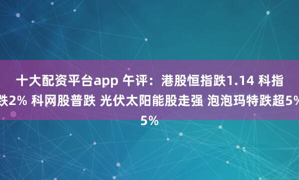 十大配资平台app 午评:港股恒指跌1.14 科指跌2% 科网股普跌 光伏太阳能股走强 泡泡玛特跌超5%