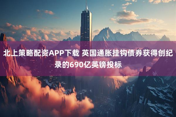 北上策略配资APP下载 英国通胀挂钩债券获得创纪录的690亿英镑投标