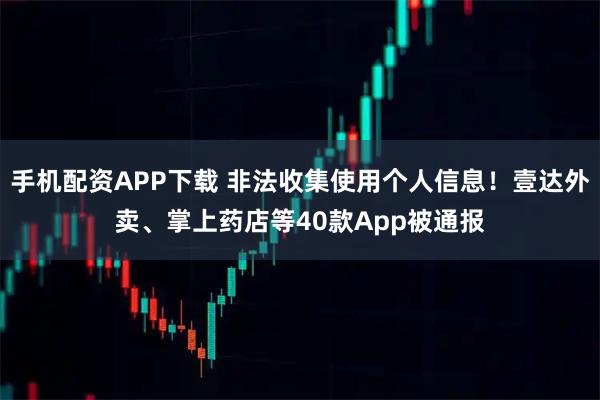手机配资APP下载 非法收集使用个人信息！壹达外卖、掌上药店等40款App被通报