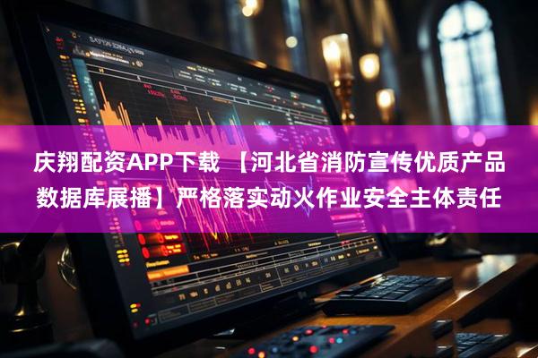 庆翔配资APP下载 【河北省消防宣传优质产品数据库展播】严格落实动火作业安全主体责任