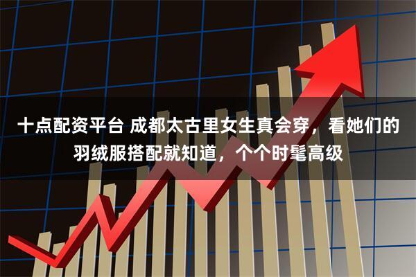 十点配资平台 成都太古里女生真会穿,看她们的羽绒服搭配就知道,个个时髦高级