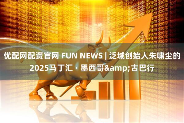 优配网配资官网 FUN NEWS | 泛域创始人朱啸尘的2025马丁汇 · 墨西哥&古巴行