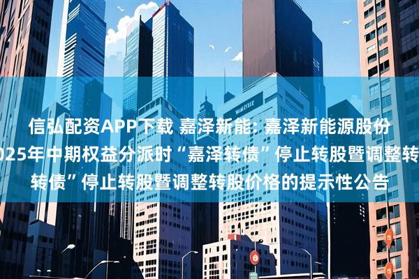 信弘配资APP下载 嘉泽新能: 嘉泽新能源股份有限公司关于实施2025年中期权益分派时“嘉泽转债”停止转股暨调整转股价格的提示性公告