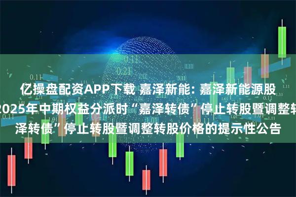亿操盘配资APP下载 嘉泽新能: 嘉泽新能源股份有限公司关于实施2025年中期权益分派时“嘉泽转债”停止转股暨调整转股价格的提示性公告