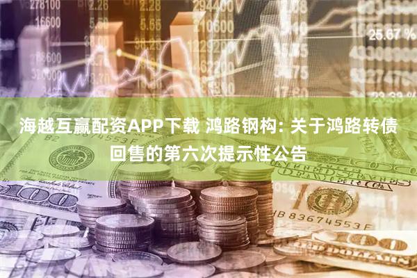 海越互赢配资APP下载 鸿路钢构: 关于鸿路转债回售的第六次提示性公告