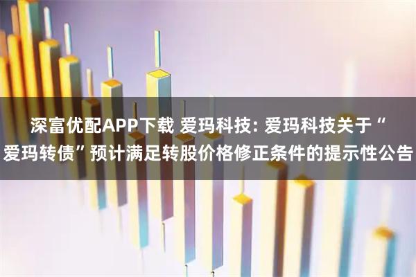 深富优配APP下载 爱玛科技: 爱玛科技关于“爱玛转债”预计满足转股价格修正条件的提示性公告