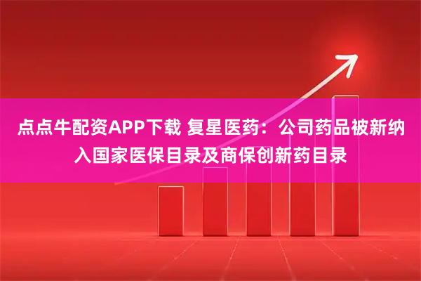 点点牛配资APP下载 复星医药:公司药品被新纳入国家医保目录及商保创新药目录