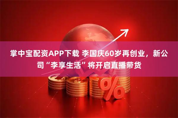 掌中宝配资APP下载 李国庆60岁再创业，新公司“李享生活”将开启直播带货