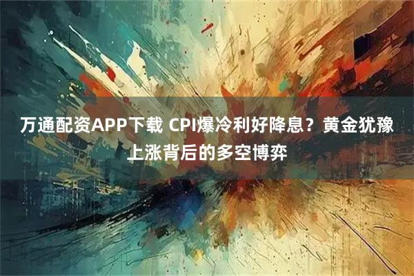 万通配资APP下载 CPI爆冷利好降息?黄金犹豫上涨背后的多空博弈