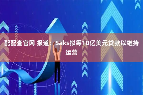 配配查官网 报道：Saks拟筹10亿美元贷款以维持运营