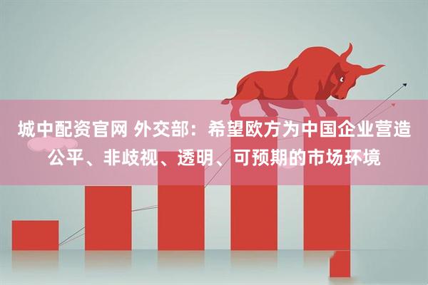 城中配资官网 外交部：希望欧方为中国企业营造公平、非歧视、透明、可预期的市场环境