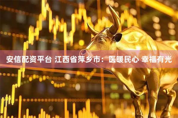 安信配资平台 江西省萍乡市：医暖民心 幸福有光