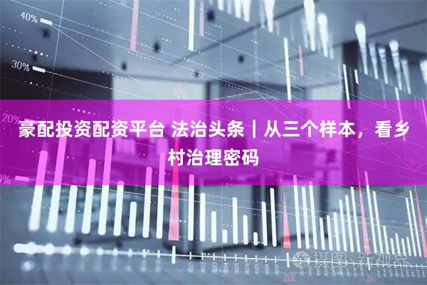 豪配投资配资平台 法治头条｜从三个样本，看乡村治理密码