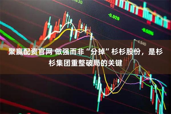 聚赢配资官网 做强而非“分掉”杉杉股份，是杉杉集团重整破局的关键