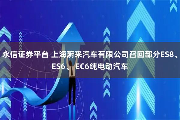 永信证券平台 上海蔚来汽车有限公司召回部分ES8、ES6、 EC6纯电动汽车
