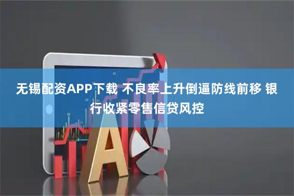 无锡配资APP下载 不良率上升倒逼防线前移 银行收紧零售信贷风控