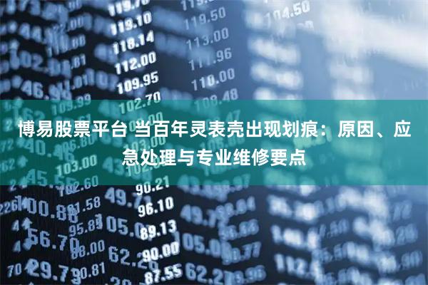 博易股票平台 当百年灵表壳出现划痕：原因、应急处理与专业维修要点