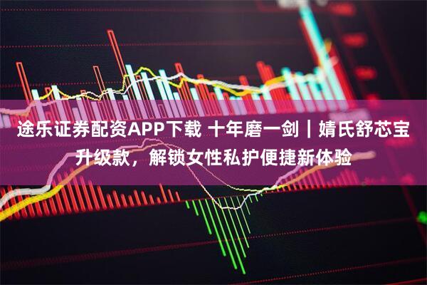 途乐证券配资APP下载 十年磨一剑｜婧氏舒芯宝升级款，解锁女性私护便捷新体验