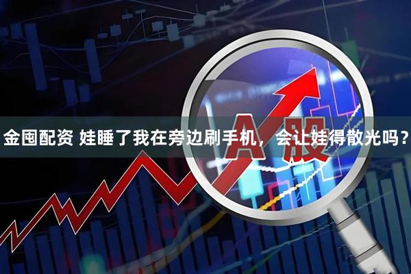 金囤配资 娃睡了我在旁边刷手机,会让娃得散光吗?