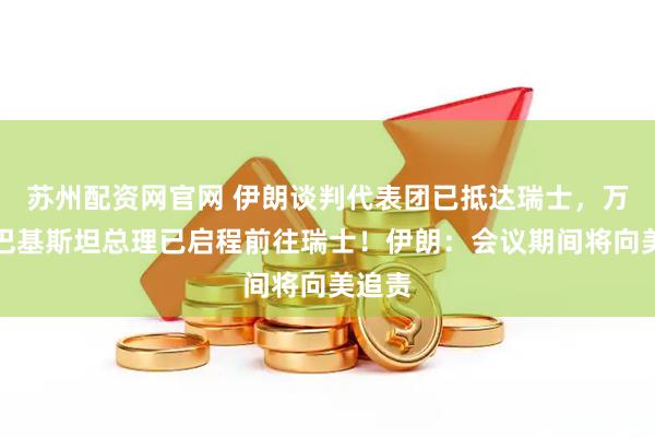 苏州配资网官网 伊朗谈判代表团已抵达瑞士，万斯、巴基斯坦总理已启程前往瑞士！伊朗：会议期间将向美追责