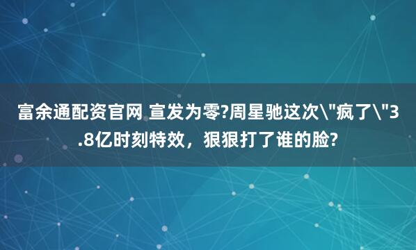 富余通配资官网 宣发为零?周星驰这次